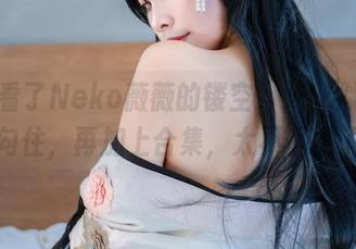 跑去看了Neko薇薇的镂空,灵魂似乎都被勾住,再加上合集,太不真实了!