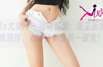 UGirls尤果网 - 漫谈长腿：张芷昕的写真集原图，心理阴影面积一腿宽！