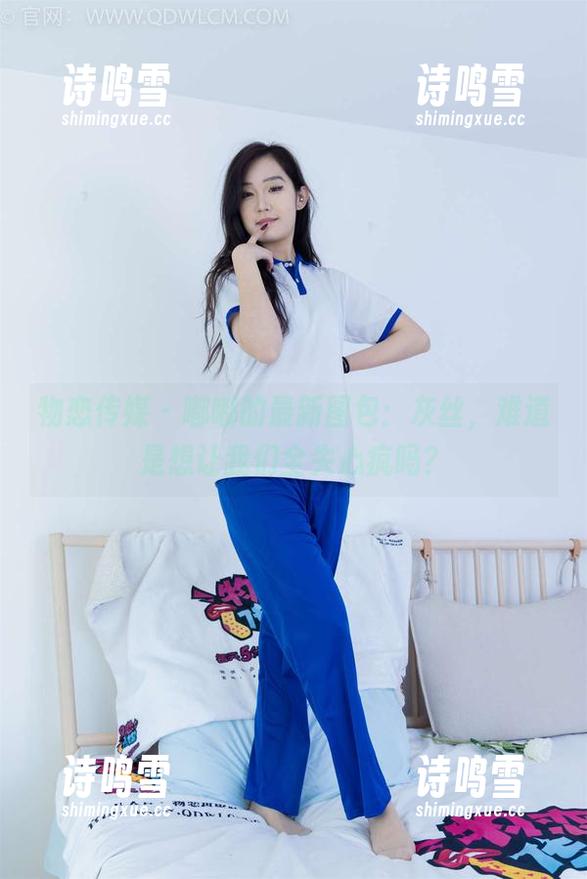 物恋传媒-嘟嘟 物恋传媒 - 嘟嘟的最新图包:灰丝,难道是想让我们全失心疯吗?